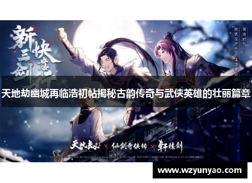 天地劫幽城再临浩初帖揭秘古韵传奇与武侠英雄的壮丽篇章